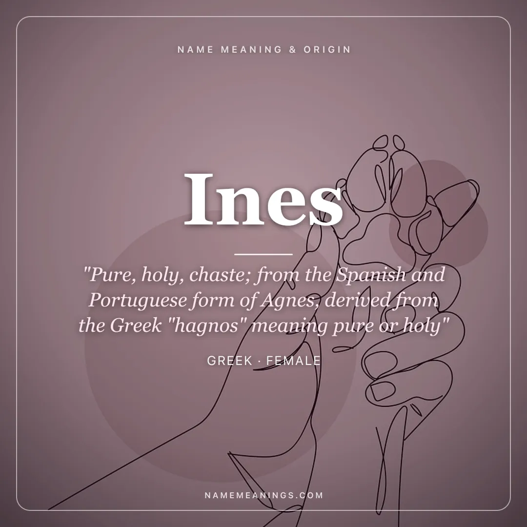 Ines name meaning "Pure, holy, chaste; from the Spanish and Portuguese form of Agnes, derived from the Greek "hagnos" meaning pure or holy" - Greek female name share card | NameMeanings