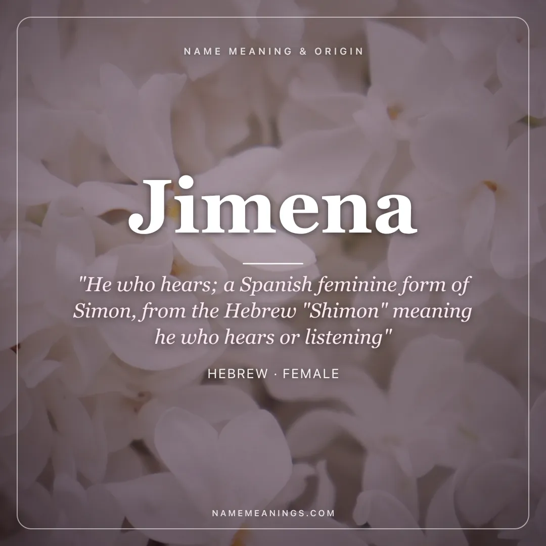 Jimena name meaning "He who hears; a Spanish feminine form of Simon, from the Hebrew "Shimon" meaning he who hears or listening" - Hebrew female name share card | NameMeanings