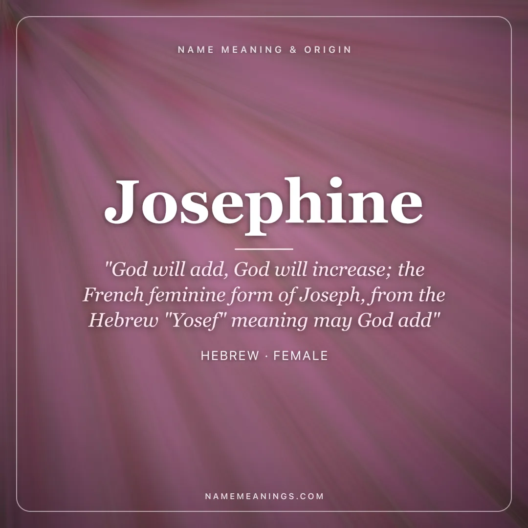 Josephine name meaning "God will add, God will increase; the French feminine form of Joseph, from the Hebrew "Yosef" meaning may God add" - Hebrew female name share card | NameMeanings