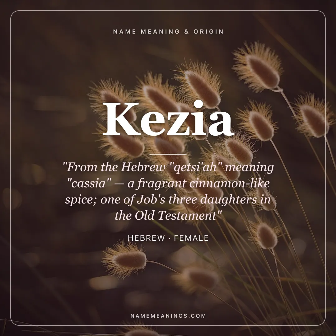 Kezia name meaning "From the Hebrew "qetsi'ah" meaning "cassia" — a fragrant cinnamon-like spice; one of Job's three daughters in the Old Testament" - Hebrew female name share card | NameMeanings