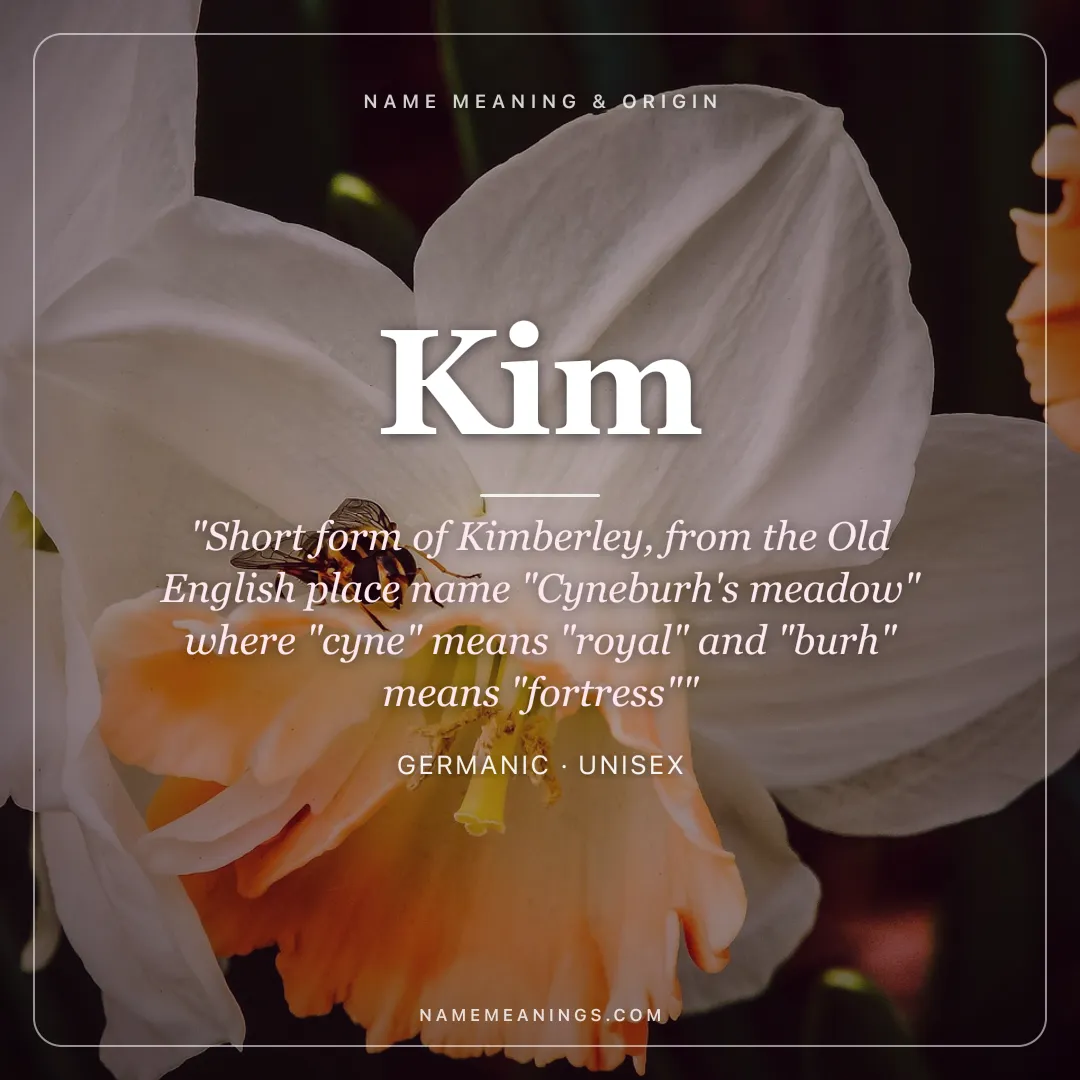 Kim name meaning "Short form of Kimberley, from the Old English place name "Cyneburh's meadow" where "cyne" means "royal" and "burh" means "fortress"" - Germanic unisex name share card | NameMeanings