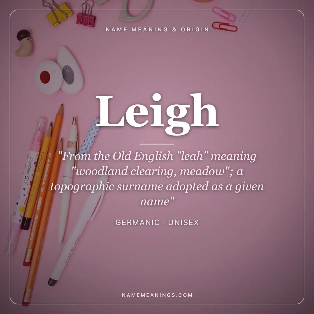 Leigh name meaning "From the Old English "leah" meaning "woodland clearing, meadow"; a topographic surname adopted as a given name" - Germanic unisex name share card | NameMeanings