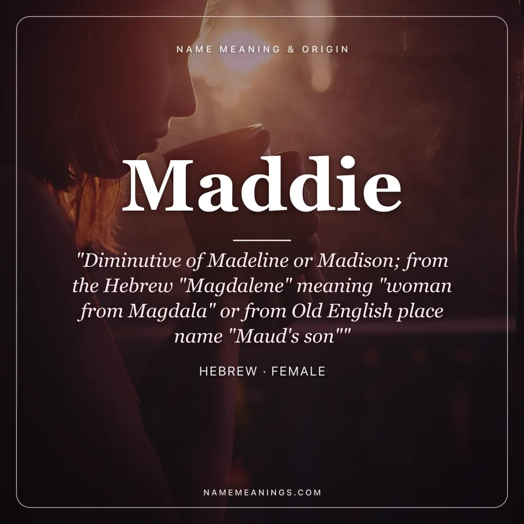 Maddie name meaning "Diminutive of Madeline or Madison; from the Hebrew "Magdalene" meaning "woman from Magdala" or from Old English place name "Maud's son"" - Hebrew female name share card | NameMeanings