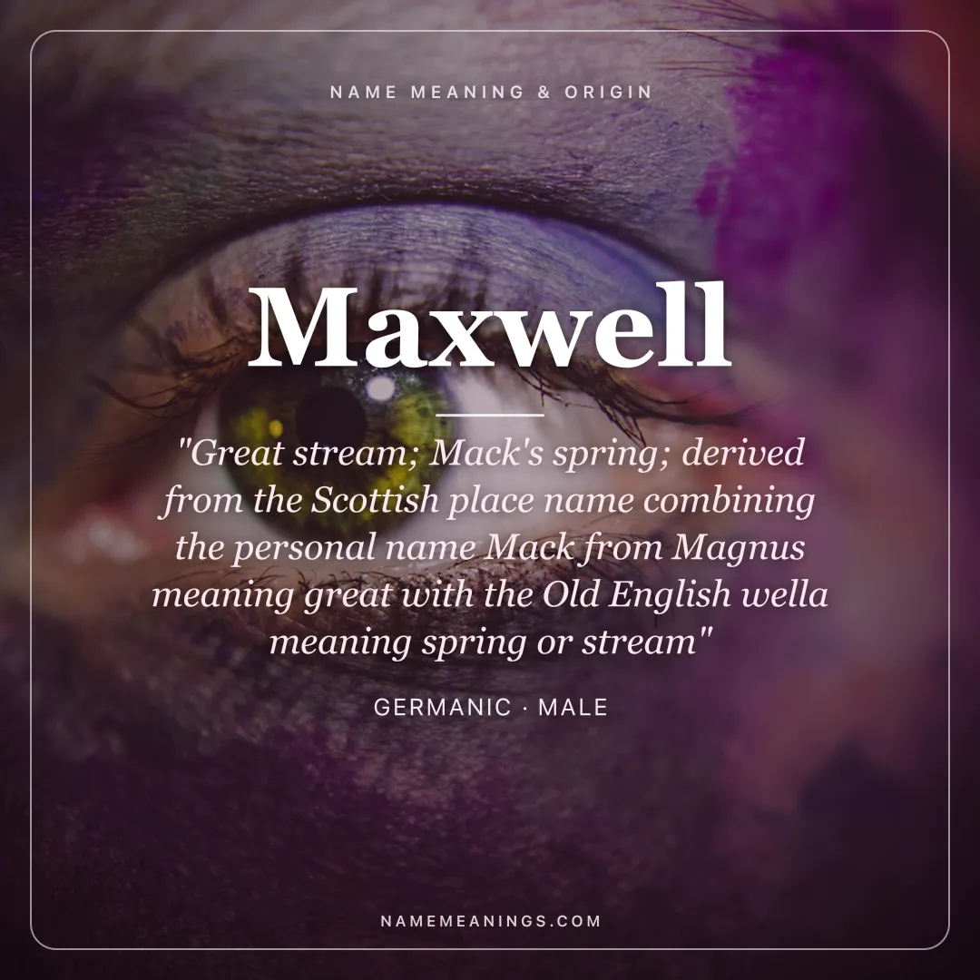 Maxwell name meaning "Great stream; Mack's spring; derived from the Scottish place name combining the personal name Mack from Magnus meaning great with the Old English wella meaning spring or stream" - Germanic male name share card | NameMeanings